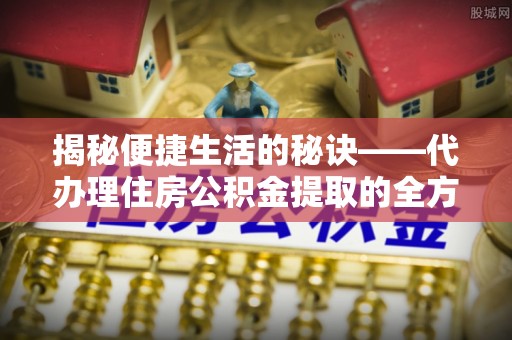 崇义揭秘便捷生活的秘诀——代办理住房公积金提取的全方位指南