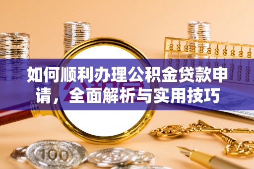 崇义如何顺利办理公积金贷款申请，全面解析与实用技巧