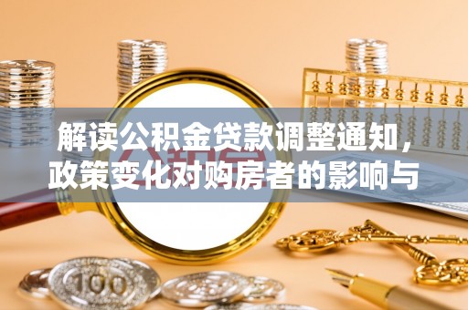崇义解读公积金贷款调整通知，政策变化对购房者的影响与应对策略