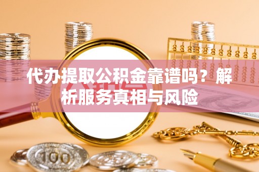 崇义代办提取公积金靠谱吗？解析服务真相与风险