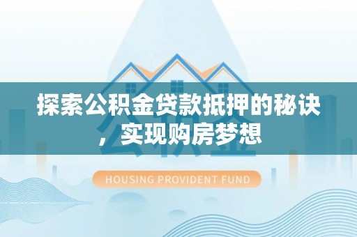 崇义探索公积金贷款抵押的秘诀，实现购房梦想