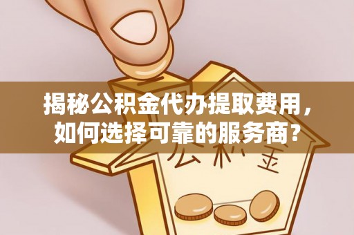 崇义揭秘公积金代办提取费用，如何选择可靠的服务商？