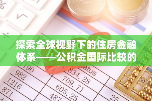 崇义探索全球视野下的住房金融体系——公积金国际比较的深度解析