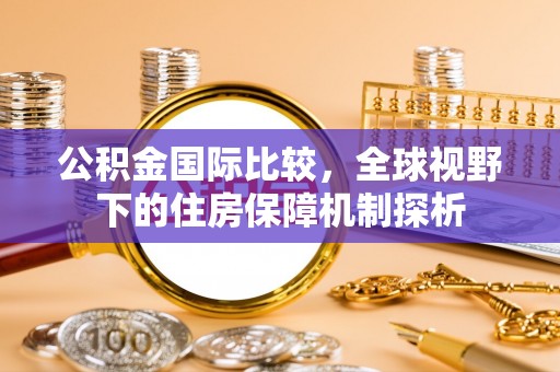 崇义公积金国际比较，全球视野下的住房保障机制探析