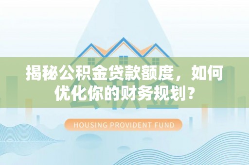 崇义揭秘公积金贷款额度，如何优化你的财务规划？