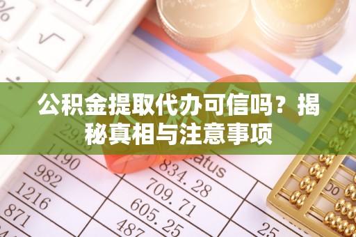 崇义公积金提取代办可信吗？揭秘真相与注意事项