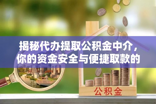 崇义揭秘代办提取公积金中介，你的资金安全与便捷取款的平衡点