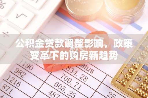 崇义公积金贷款调整影响，政策变革下的购房新趋势