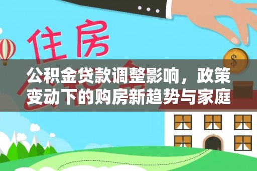 崇义公积金贷款调整影响，政策变动下的购房新趋势与家庭财务规划