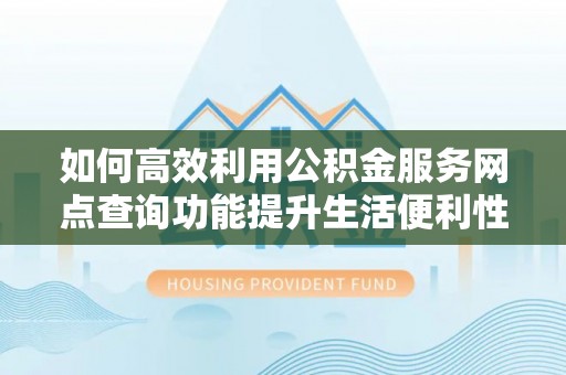 崇义如何高效利用公积金服务网点查询功能提升生活便利性