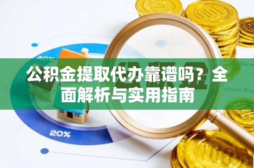 崇义公积金提取代办靠谱吗？全面解析与实用指南