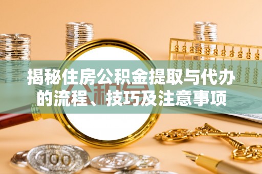 崇义揭秘住房公积金提取与代办的流程、技巧及注意事项