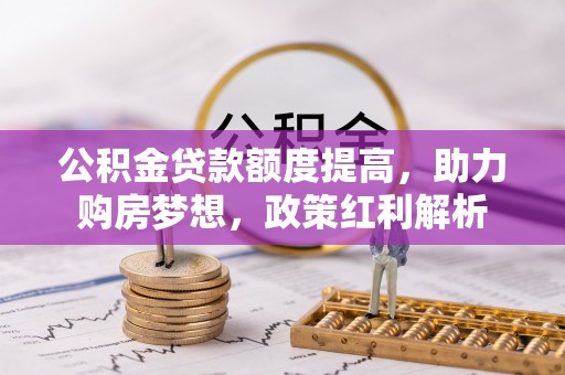崇义公积金贷款额度提高，助力购房梦想，政策红利解析