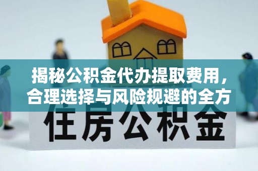 崇义揭秘公积金代办提取费用，合理选择与风险规避的全方位解析