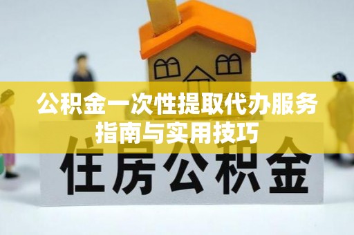 崇义公积金一次性提取代办服务指南与实用技巧