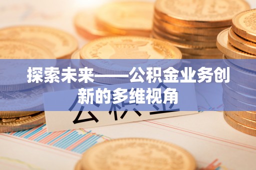 崇义探索未来——公积金业务创新的多维视角