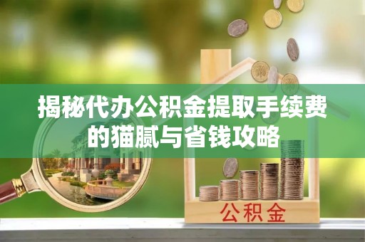 崇义揭秘代办公积金提取手续费的猫腻与省钱攻略