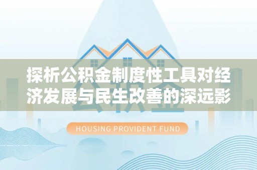 崇义探析公积金制度性工具对经济发展与民生改善的深远影响