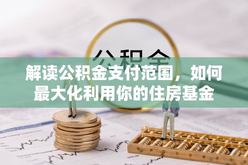 崇义解读公积金支付范围，如何最大化利用你的住房基金
