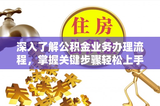 崇义深入了解公积金业务办理流程，掌握关键步骤轻松上手