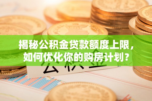 崇义揭秘公积金贷款额度上限，如何优化你的购房计划？