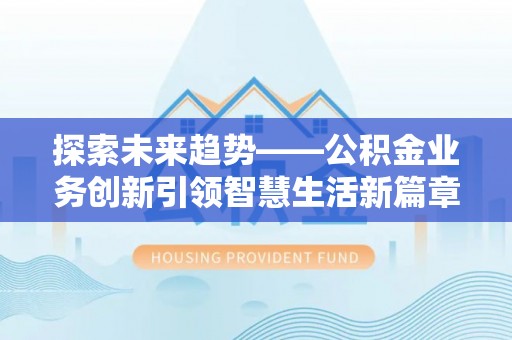 崇义探索未来趋势——公积金业务创新引领智慧生活新篇章