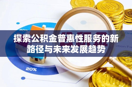 崇义探索公积金普惠性服务的新路径与未来发展趋势