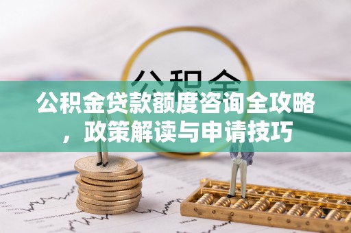 崇义公积金贷款额度咨询全攻略，政策解读与申请技巧