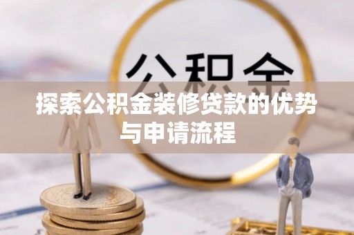 崇义探索公积金装修贷款的优势与申请流程