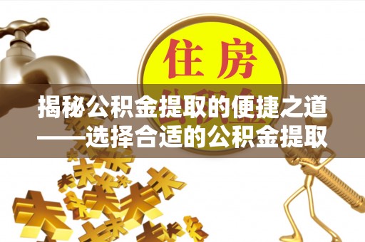 崇义揭秘公积金提取的便捷之道——选择合适的公积金提取代办单位
