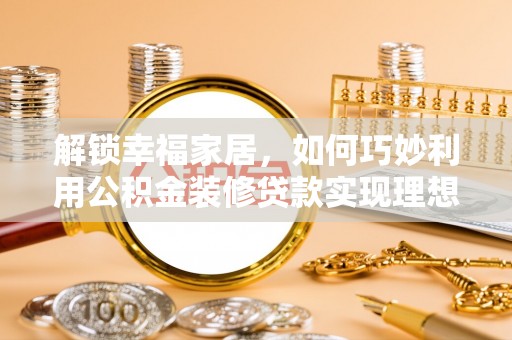 崇义解锁幸福家居，如何巧妙利用公积金装修贷款实现理想空间