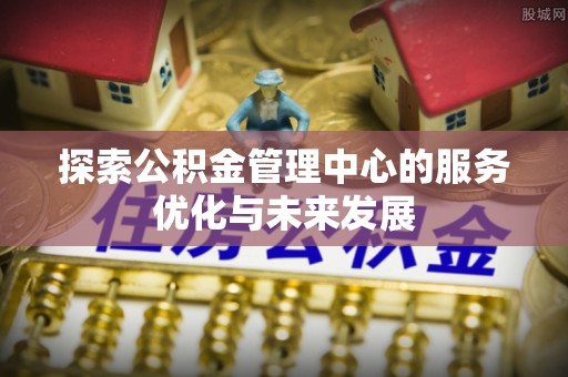 崇义探索公积金管理中心的服务优化与未来发展