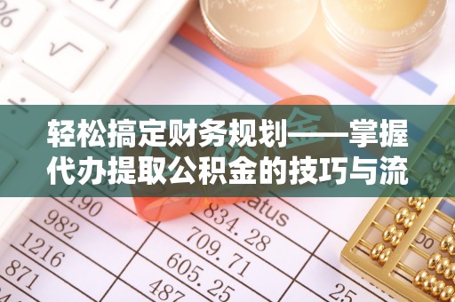 崇义轻松搞定财务规划——掌握代办提取公积金的技巧与流程