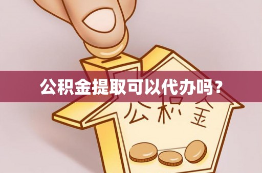 崇义公积金提取可以代办吗？