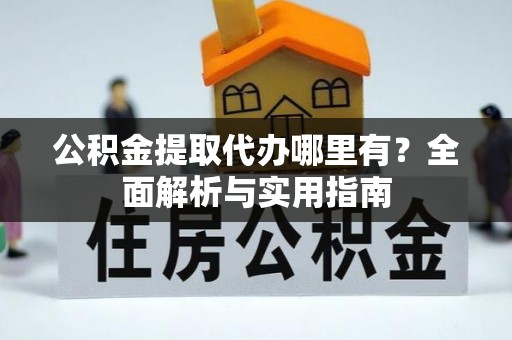 崇义公积金提取代办哪里有？全面解析与实用指南