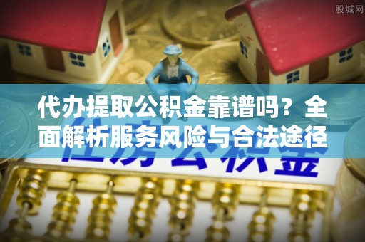 崇义代办提取公积金靠谱吗？全面解析服务风险与合法途径