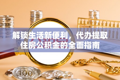 崇义解锁生活新便利，代办提取住房公积金的全面指南