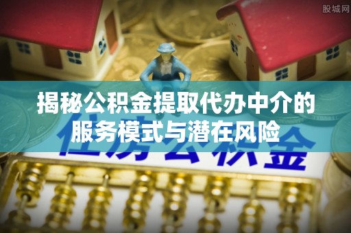 崇义揭秘公积金提取代办中介的服务模式与潜在风险