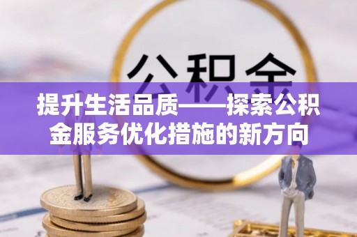 崇义提升生活品质——探索公积金服务优化措施的新方向