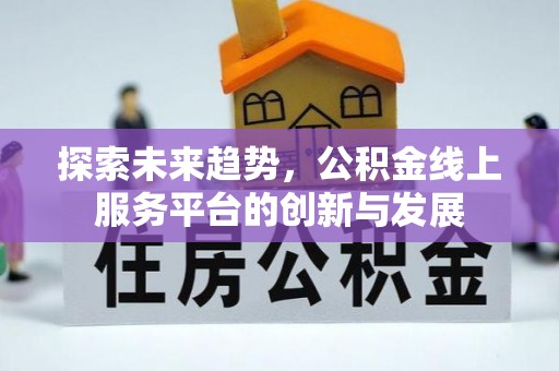 崇义探索未来趋势，公积金线上服务平台的创新与发展