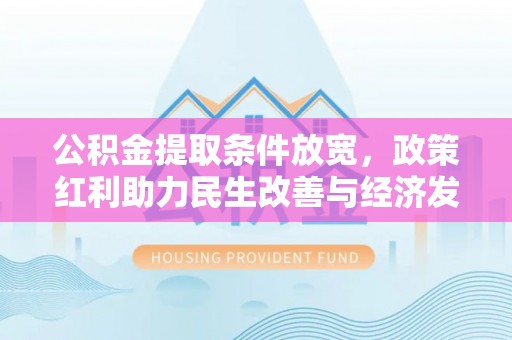崇义公积金提取条件放宽，政策红利助力民生改善与经济发展