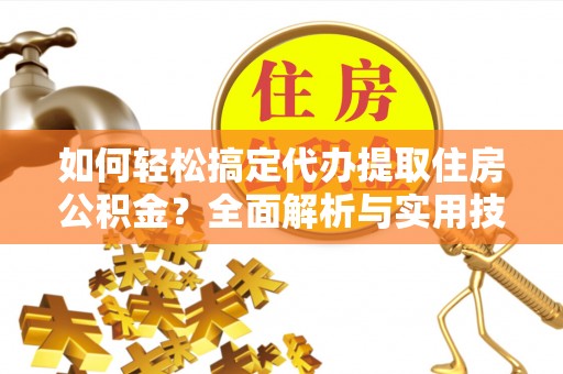 崇义如何轻松搞定代办提取住房公积金？全面解析与实用技巧