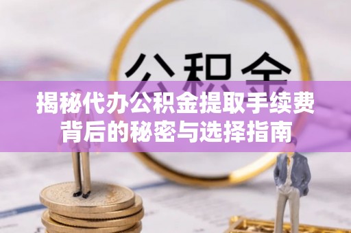 崇义揭秘代办公积金提取手续费背后的秘密与选择指南