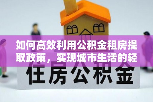 崇义如何高效利用公积金租房提取政策，实现城市生活的轻松负担