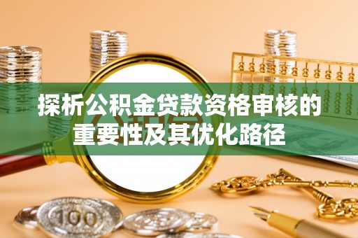 崇义探析公积金贷款资格审核的重要性及其优化路径