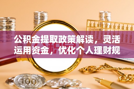 崇义公积金提取政策解读，灵活运用资金，优化个人理财规划