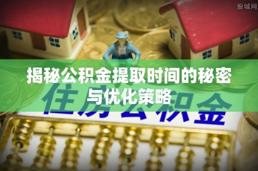 崇义揭秘公积金提取时间的秘密与优化策略