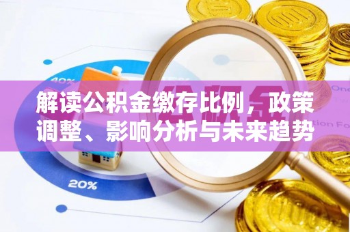 崇义解读公积金缴存比例，政策调整、影响分析与未来趋势