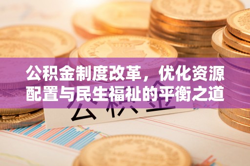 崇义公积金制度改革，优化资源配置与民生福祉的平衡之道