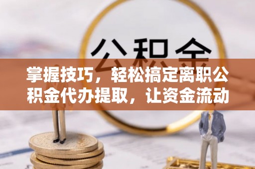 崇义掌握技巧，轻松搞定离职公积金代办提取，让资金流动更便捷